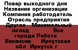 Повар выходного дня › Название организации ­ Компания-работодатель › Отрасль предприятия ­ Другое › Минимальный оклад ­ 10 000 - Все города Работа » Вакансии   . Иркутская обл.,Иркутск г.